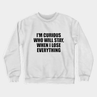 I'm curious who will stay, when I lose everything Crewneck Sweatshirt